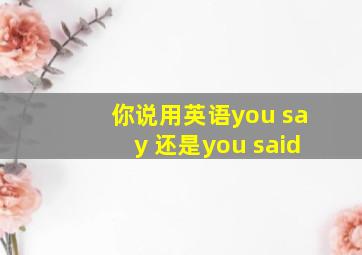 你说用英语you say 还是you said